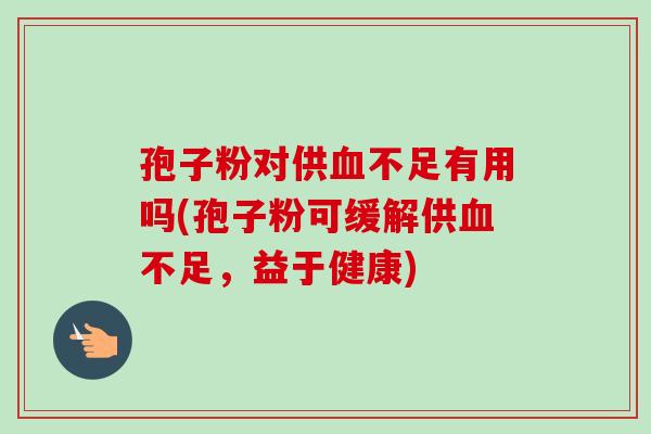孢子粉对供不足有用吗(孢子粉可缓解供不足，益于健康)