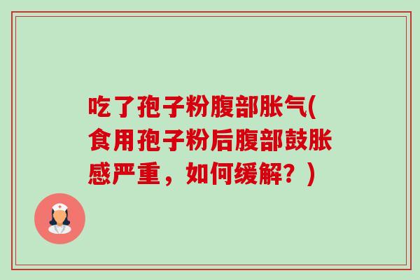 吃了孢子粉腹部胀气(食用孢子粉后腹部鼓胀感严重,如何缓解?) 吃了孢子粉腹部胀气(食用孢子粉后腹部鼓胀感严重,如何缓解?)