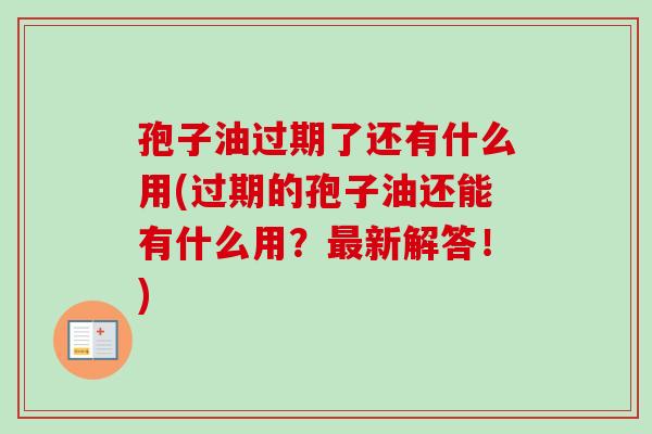 孢子油过期了还有什么用(过期的孢子油还能有什么用?新解答!) 孢子油过期了还有什么用(过期的孢子油还能有什么用?新解答!)
