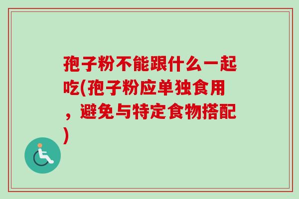 孢子粉不能跟什么一起吃(孢子粉应单独食用,避免与特定食物搭配) 孢子粉不能跟什么一起吃(孢子粉应单独食用,避免与特定食物搭配)