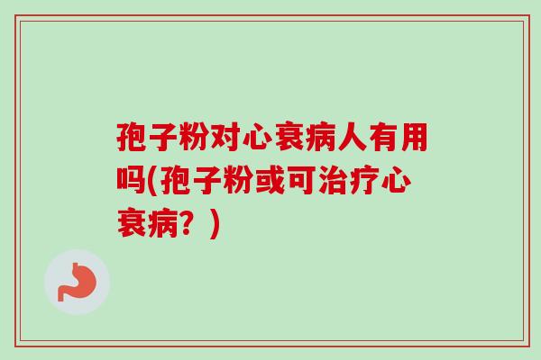 孢子粉对心衰人有用吗(孢子粉或可心衰?) 孢子粉对心衰人有用吗(孢子粉或可心衰?)