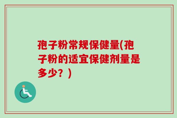 孢子粉常规保健量(孢子粉的适宜保健剂量是多少?) 孢子粉常规保健量(孢子粉的适宜保健剂量是多少?)