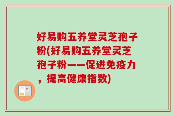 好易购五养堂灵芝孢子粉(好易购五养堂灵芝孢子粉——促进免疫力,提高健康指数) 好易购五养堂灵芝孢子粉(好易购五养堂灵芝孢子粉——促进免疫力,提高健康指数)