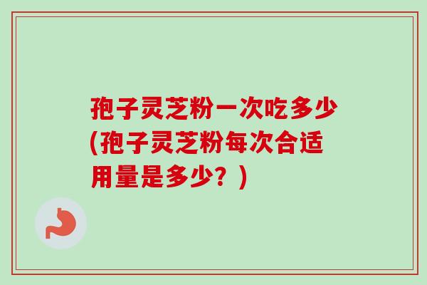 孢子灵芝粉一次吃多少(孢子灵芝粉每次合适用量是多少？)