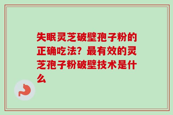 灵芝破壁孢子粉的正确吃法?有效的灵芝孢子粉破壁技术是什么 灵芝破壁孢子粉的正确吃法?有效的灵芝孢子粉破壁技术是什么