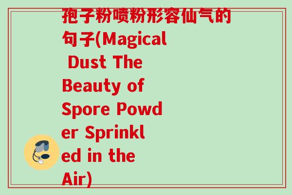 孢子粉喷粉形容仙气的句子(Magical Dust The Beauty of Spore Powder Sprinkled in the Air) 孢子粉喷粉形容仙气的句子(Magical Dust The Beauty of Spore Powder Sprinkled in the Air)