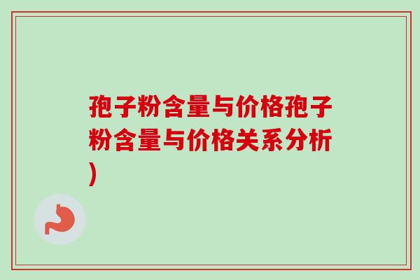 孢子粉含量与价格孢子粉含量与价格关系分析) 孢子粉含量与价格孢子粉含量与价格关系分析)