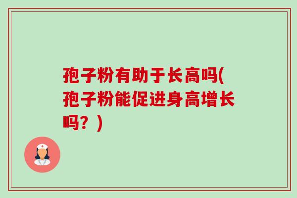 孢子粉有助于长高吗(孢子粉能促进身高增长吗?) 孢子粉有助于长高吗(孢子粉能促进身高增长吗?)
