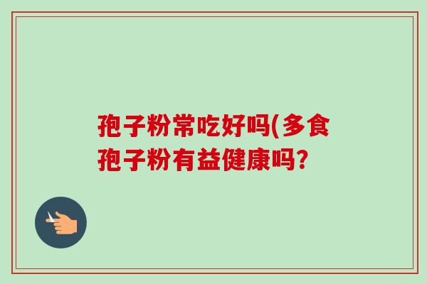 孢子粉常吃好吗(多食孢子粉有益健康吗? 孢子粉常吃好吗(多食孢子粉有益健康吗?