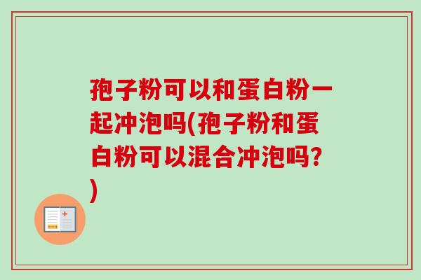 孢子粉可以和蛋白粉一起冲泡吗(孢子粉和蛋白粉可以混合冲泡吗?) 孢子粉可以和蛋白粉一起冲泡吗(孢子粉和蛋白粉可以混合冲泡吗?)