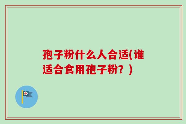 孢子粉什么人合适(谁适合食用孢子粉？)