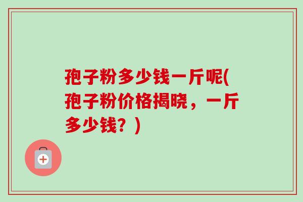 孢子粉多少钱一斤呢(孢子粉价格揭晓，一斤多少钱？)