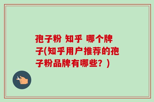 孢子粉 知乎 哪个牌子(知乎用户推荐的孢子粉品牌有哪些?) 孢子粉 知乎 哪个牌子(知乎用户推荐的孢子粉品牌有哪些?)