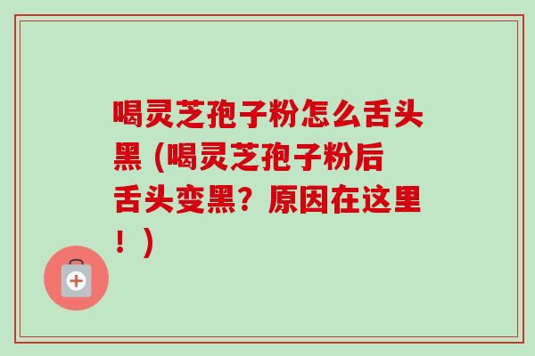喝灵芝孢子粉怎么舌头黑 (喝灵芝孢子粉后舌头变黑?原因在这里!) 喝灵芝孢子粉怎么舌头黑 (喝灵芝孢子粉后舌头变黑?原因在这里!)