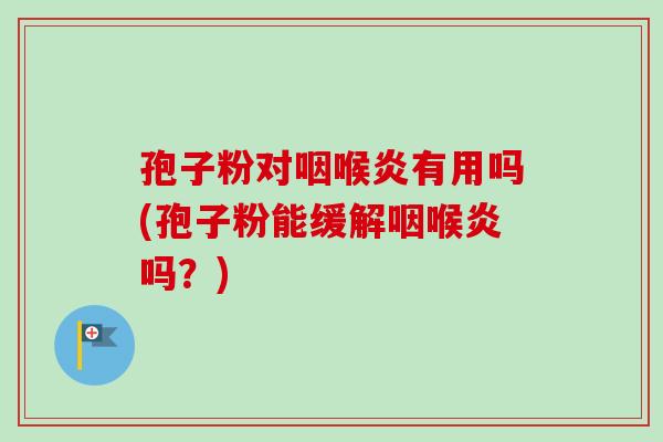 孢子粉对咽喉炎有用吗(孢子粉能缓解咽喉炎吗?) 孢子粉对咽喉炎有用吗(孢子粉能缓解咽喉炎吗?)