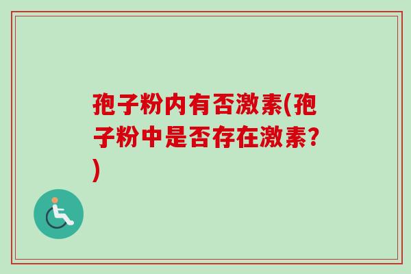 孢子粉内有否激素(孢子粉中是否存在激素?) 孢子粉内有否激素(孢子粉中是否存在激素?)