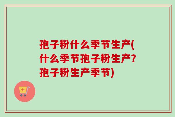 孢子粉什么季节生产(什么季节孢子粉生产?孢子粉生产季节) 孢子粉什么季节生产(什么季节孢子粉生产?孢子粉生产季节)