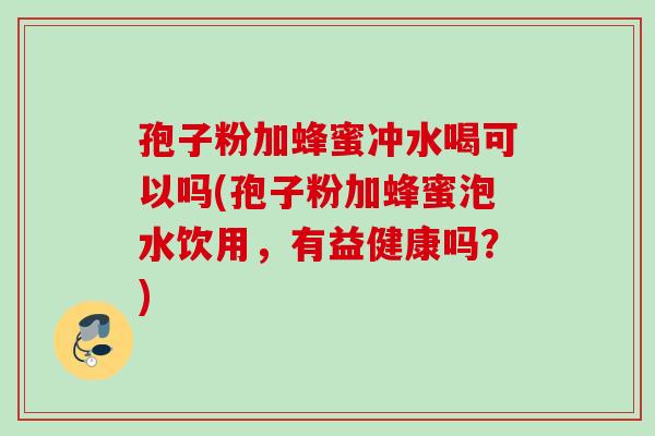 孢子粉加蜂蜜冲水喝可以吗(孢子粉加蜂蜜泡水饮用，有益健康吗？)