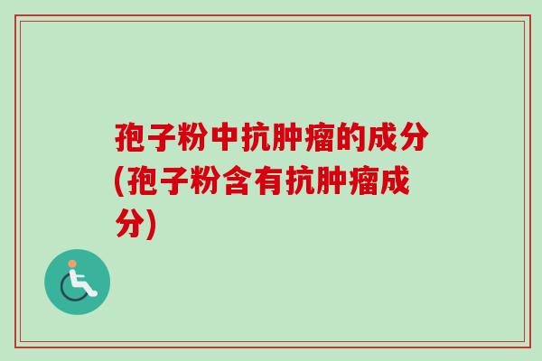 孢子粉中抗的成分(孢子粉含有抗成分) 孢子粉中抗的成分(孢子粉含有抗成分)