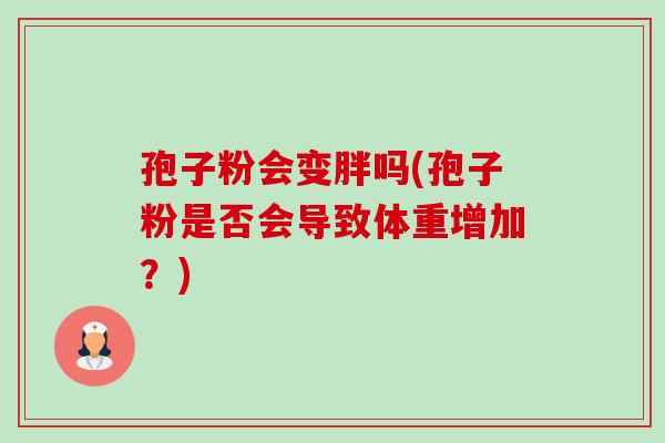 孢子粉会变胖吗(孢子粉是否会导致体重增加?) 孢子粉会变胖吗(孢子粉是否会导致体重增加?)