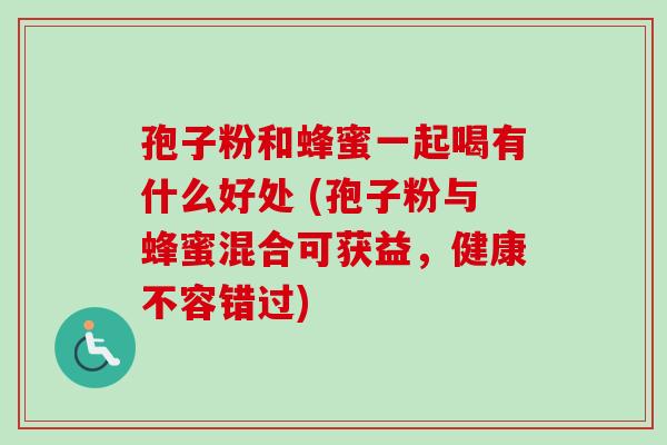 孢子粉和蜂蜜一起喝有什么好处 (孢子粉与蜂蜜混合可获益,健康不容错过) 孢子粉和蜂蜜一起喝有什么好处 (孢子粉与蜂蜜混合可获益,健康不容错过)