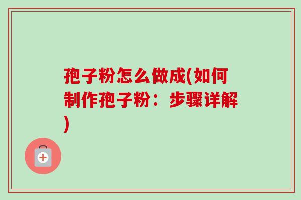 孢子粉怎么做成(如何制作孢子粉:步骤详解) 孢子粉怎么做成(如何制作孢子粉:步骤详解)