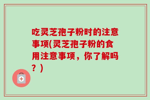 吃灵芝孢子粉时的注意事项(灵芝孢子粉的食用注意事项,你了解吗?) 吃灵芝孢子粉时的注意事项(灵芝孢子粉的食用注意事项,你了解吗?)