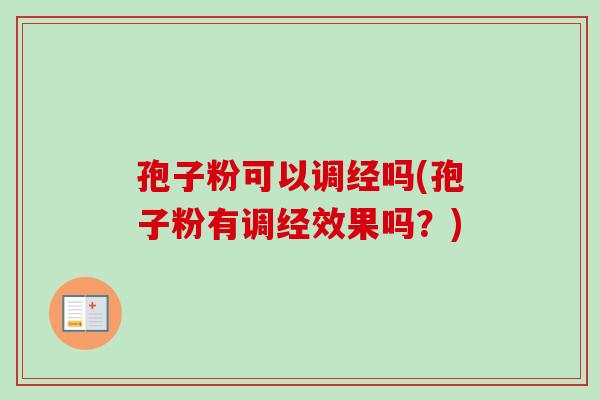孢子粉可以调经吗(孢子粉有调经效果吗?) 孢子粉可以调经吗(孢子粉有调经效果吗?)