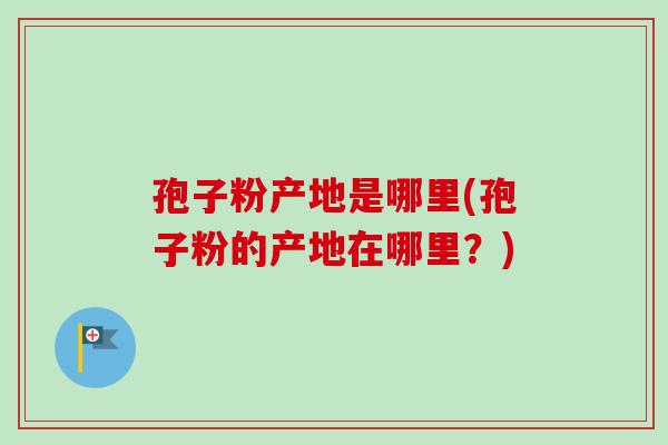 孢子粉产地是哪里(孢子粉的产地在哪里?) 孢子粉产地是哪里(孢子粉的产地在哪里?)