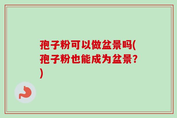 孢子粉可以做盆景吗(孢子粉也能成为盆景?) 孢子粉可以做盆景吗(孢子粉也能成为盆景?)