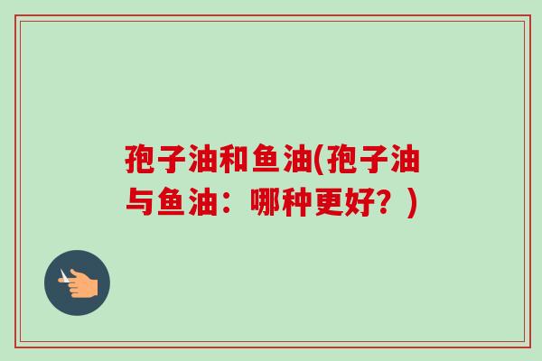 孢子油和鱼油(孢子油与鱼油：哪种更好？)