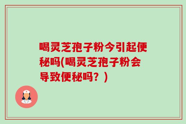 喝灵芝孢子粉今引起吗(喝灵芝孢子粉会导致吗?) 喝灵芝孢子粉今引起吗(喝灵芝孢子粉会导致吗?)