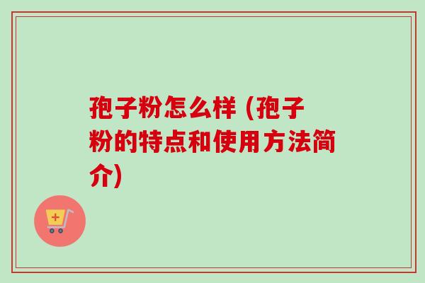 孢子粉怎么样 (孢子粉的特点和使用方法简介)