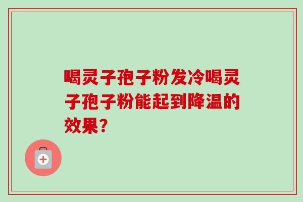 喝灵子孢子粉发冷喝灵子孢子粉能起到降温的效果？