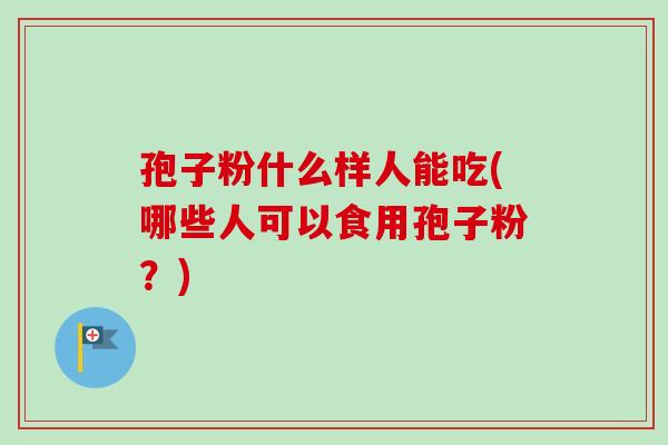 孢子粉什么样人能吃(哪些人可以食用孢子粉?) 孢子粉什么样人能吃(哪些人可以食用孢子粉?)