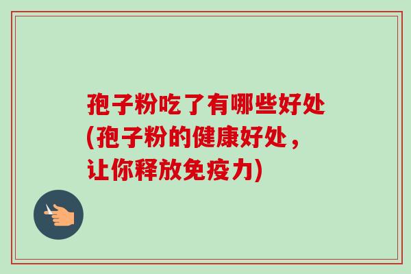 孢子粉吃了有哪些好处(孢子粉的健康好处,让你释放免疫力) 孢子粉吃了有哪些好处(孢子粉的健康好处,让你释放免疫力)