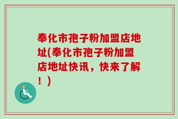 奉化市孢子粉加盟店地址(奉化市孢子粉加盟店地址快讯,快来了解!) 奉化市孢子粉加盟店地址(奉化市孢子粉加盟店地址快讯,快来了解!)