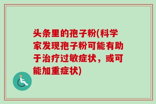 头条里的孢子粉(科学家发现孢子粉可能有助于症状，或可能加重症状)
