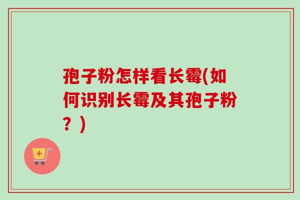 孢子粉怎样看长霉(如何识别长霉及其孢子粉？)
