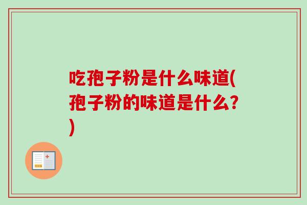 吃孢子粉是什么味道(孢子粉的味道是什么?) 吃孢子粉是什么味道(孢子粉的味道是什么?)