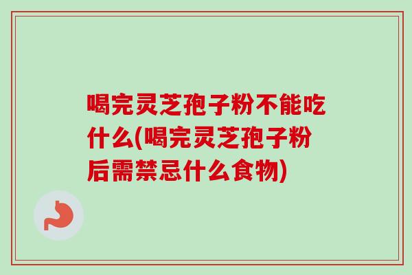 喝完灵芝孢子粉不能吃什么(喝完灵芝孢子粉后需禁忌什么食物) 喝完灵芝孢子粉不能吃什么(喝完灵芝孢子粉后需禁忌什么食物)