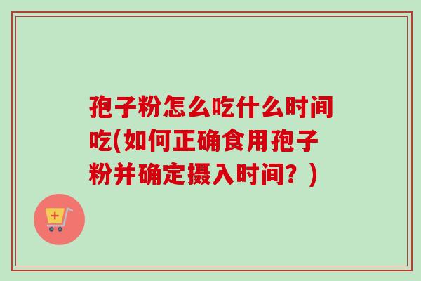 孢子粉怎么吃什么时间吃(如何正确食用孢子粉并确定摄入时间?) 孢子粉怎么吃什么时间吃(如何正确食用孢子粉并确定摄入时间?)