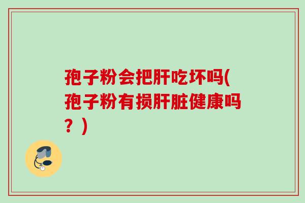 孢子粉会把吃坏吗(孢子粉有损健康吗?) 孢子粉会把吃坏吗(孢子粉有损健康吗?)