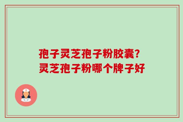 孢子灵芝孢子粉胶囊？灵芝孢子粉哪个牌子好