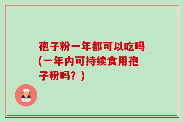 孢子粉一年都可以吃吗(一年内可持续食用孢子粉吗?) 孢子粉一年都可以吃吗(一年内可持续食用孢子粉吗?)