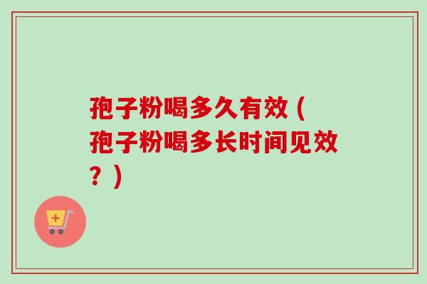孢子粉喝多久有效 (孢子粉喝多长时间见效？)