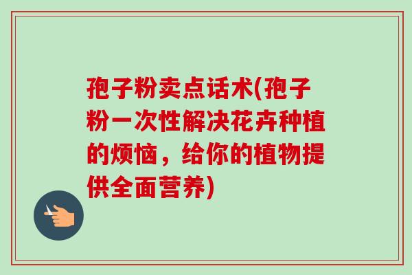 孢子粉卖点话术(孢子粉一次性解决花卉种植的烦恼,给你的植物提供全面营养) 孢子粉卖点话术(孢子粉一次性解决花卉种植的烦恼,给你的植物提供全面营养)