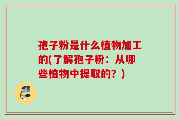 孢子粉是什么植物加工的(了解孢子粉:从哪些植物中提取的?) 孢子粉是什么植物加工的(了解孢子粉:从哪些植物中提取的?)