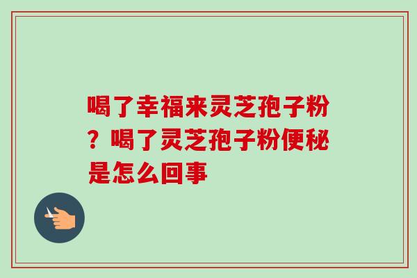 喝了幸福来灵芝孢子粉?喝了灵芝孢子粉是怎么回事 喝了幸福来灵芝孢子粉?喝了灵芝孢子粉是怎么回事