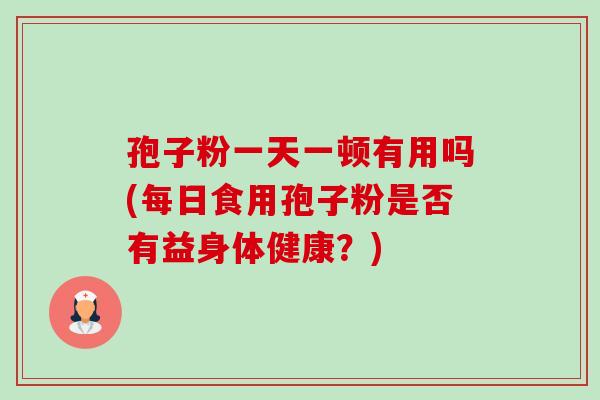 孢子粉一天一顿有用吗(每日食用孢子粉是否有益身体健康?) 孢子粉一天一顿有用吗(每日食用孢子粉是否有益身体健康?)